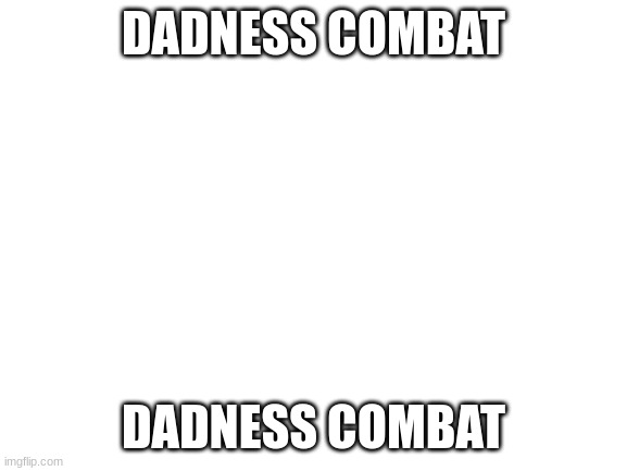 Blank White Template | DADNESS COMBAT DADNESS COMBAT | image tagged in blank white template | made w/ Imgflip meme maker