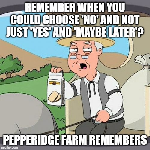 Pepperidge Farm Remembers |  REMEMBER WHEN YOU COULD CHOOSE 'NO' AND NOT JUST 'YES' AND 'MAYBE LATER'? PEPPERIDGE FARM REMEMBERS | image tagged in memes,pepperidge farm remembers,AdviceAnimals | made w/ Imgflip meme maker