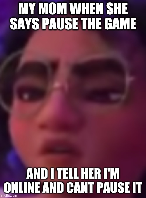 MY MOM WHEN SHE SAYS PAUSE THE GAME; AND I TELL HER I'M ONLINE AND CANT PAUSE IT | made w/ Imgflip meme maker