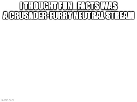 No war in this stream right? | I THOUGHT FUN_FACTS WAS A CRUSADER-FURRY NEUTRAL STREAM | image tagged in blank white template | made w/ Imgflip meme maker