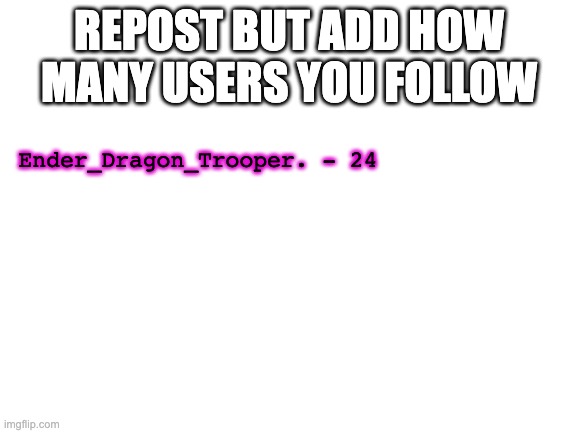 Blank White Template | REPOST BUT ADD HOW MANY USERS YOU FOLLOW; Ender_Dragon_Trooper. - 24 | image tagged in tag | made w/ Imgflip meme maker