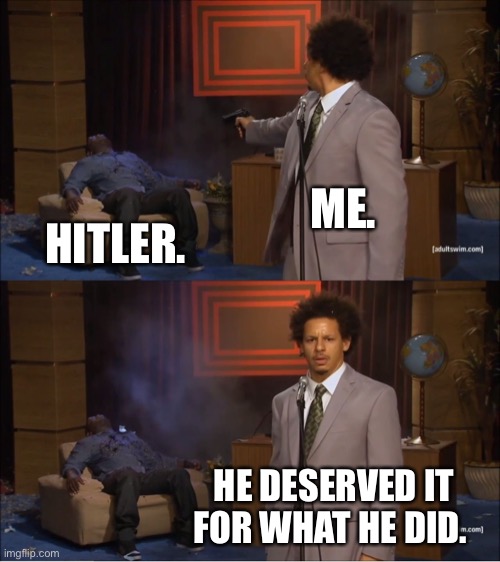 Deserved it | ME. HITLER. HE DESERVED IT FOR WHAT HE DID. | image tagged in memes,who killed hannibal | made w/ Imgflip meme maker