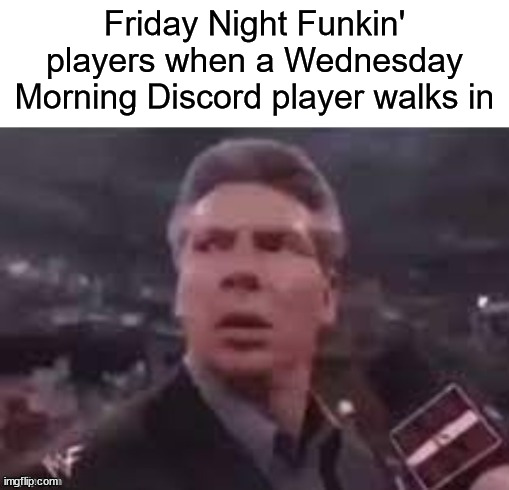 I love this meme template | Friday Night Funkin' players when a Wednesday Morning Discord player walks in | image tagged in x when x walks in | made w/ Imgflip meme maker