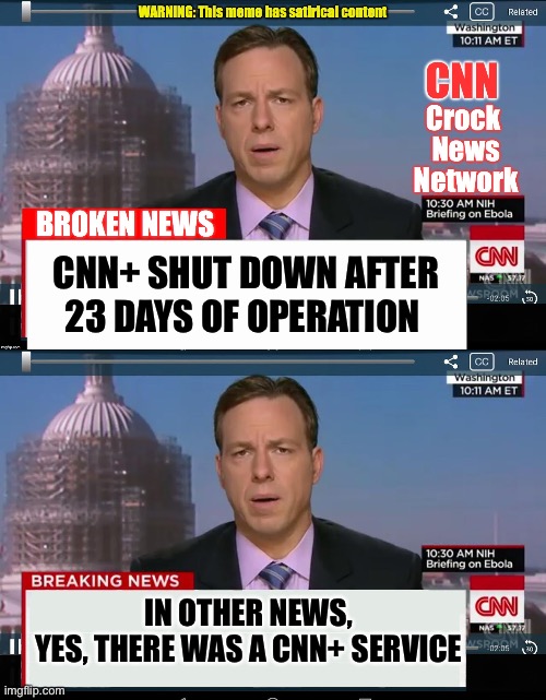 There was a CNN+ ? | CNN+ SHUT DOWN AFTER 23 DAYS OF OPERATION; IN OTHER NEWS,
YES, THERE WAS A CNN+ SERVICE | image tagged in cnn crock news network,cnn crazy news network,cnn | made w/ Imgflip meme maker