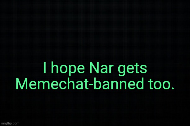 . | I hope Nar gets Memechat-banned too. | image tagged in the black | made w/ Imgflip meme maker