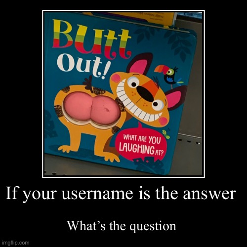 If your username is the answer | What’s the question | image tagged in funny,demotivationals | made w/ Imgflip demotivational maker