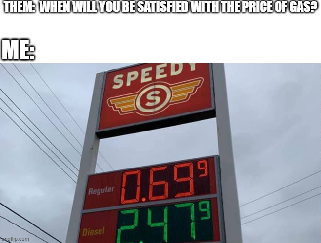 Perfect Price of Gas | THEM:  WHEN WILL YOU BE SATISFIED WITH THE PRICE OF GAS? ME: | image tagged in gas,las vegas,gas prices,69 | made w/ Imgflip meme maker