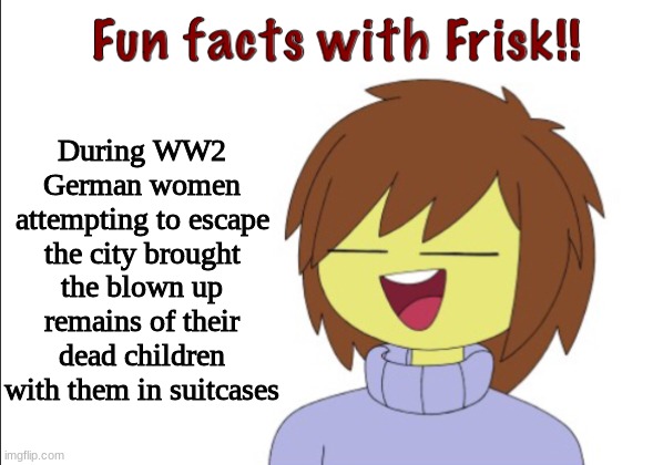 not so fun fact | During WW2 German women attempting to escape the city brought the blown-up remains of their dead children with them in suitcases | image tagged in fun facts with frisk | made w/ Imgflip meme maker