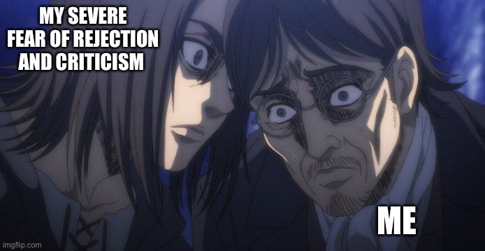 My life be like | MY SEVERE FEAR OF REJECTION AND CRITICISM; ME | image tagged in eren and grisha | made w/ Imgflip meme maker