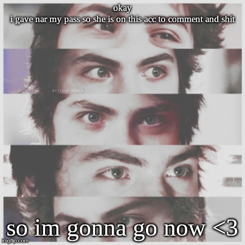 literal e y e s | okay
i gave nar my pass so she is on this acc to comment and shit; so im gonna go now <3 | image tagged in literal e y e s | made w/ Imgflip meme maker