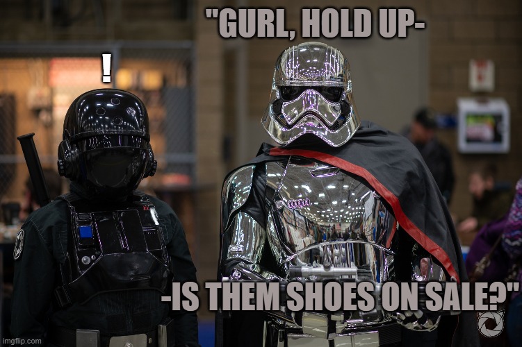 Phasma Phashionista | "GURL, HOLD UP-; ! -IS THEM SHOES ON SALE?" | image tagged in starwars,girlfriends,shoes,fashion,shopping,phasma | made w/ Imgflip meme maker