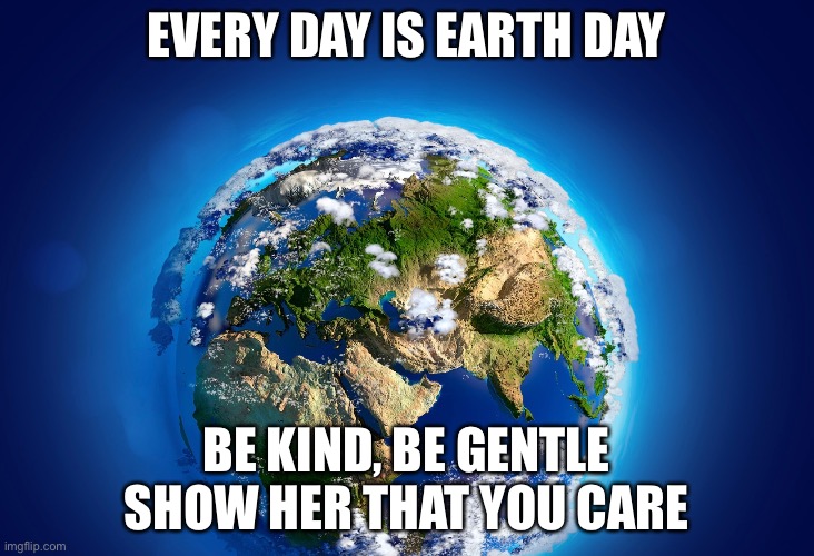 Every day is earth day | EVERY DAY IS EARTH DAY; BE KIND, BE GENTLE
SHOW HER THAT YOU CARE | image tagged in earth day | made w/ Imgflip meme maker