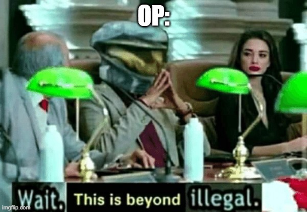 Wait, this is beyond illegal | OP: | image tagged in wait this is beyond illegal | made w/ Imgflip meme maker