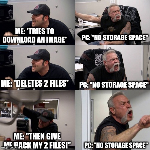 Isn't this relatable? | ME: *TRIES TO DOWNLOAD AN IMAGE*; PC: "NO STORAGE SPACE"; PC: "NO STORAGE SPACE"; ME: *DELETES 2 FILES*; ME: "THEN GIVE ME BACK MY 2 FILES!"; PC: "NO STORAGE SPACE" | image tagged in relatable,memes,oh wow are you actually reading these tags,why are you reading this,stop reading the tags,i said stop | made w/ Imgflip meme maker