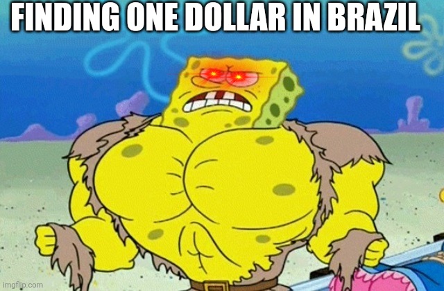 Buff Spongebob | FINDING ONE DOLLAR IN BRAZIL | image tagged in buff spongebob | made w/ Imgflip meme maker