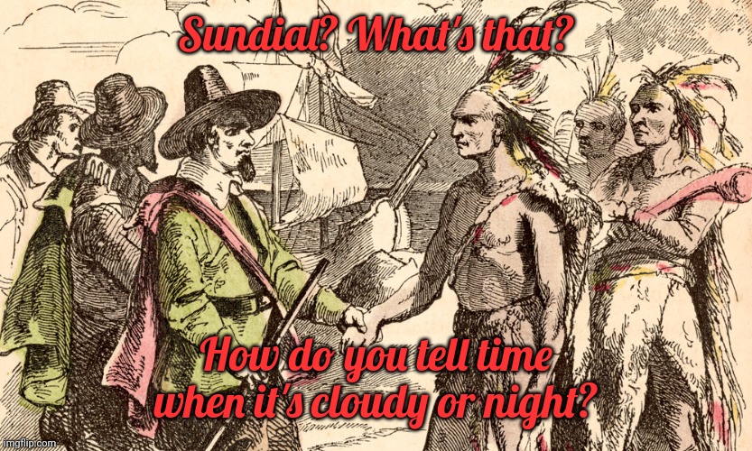We don't need a clock to tell us what to do. | Sundial? What's that? How do you tell time when it's cloudy or night? | image tagged in nativepilgrim | made w/ Imgflip meme maker