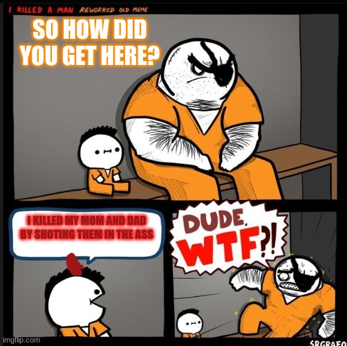 Srgrafo dude wtf | SO HOW DID YOU GET HERE? I KILLED MY MOM AND DAD BY SHOTING THEM IN THE ASS | image tagged in srgrafo dude wtf | made w/ Imgflip meme maker