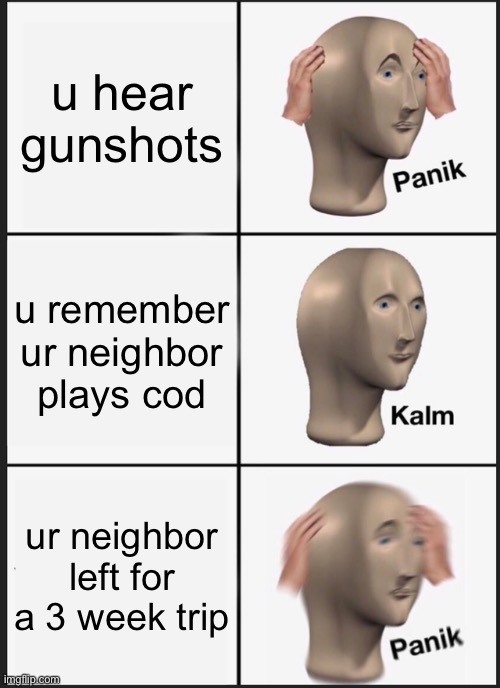 Panik Kalm Panik | u hear gunshots; u remember ur neighbor plays cod; ur neighbor left for a 3 week trip | image tagged in memes,panik kalm panik | made w/ Imgflip meme maker
