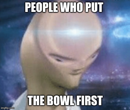 SMORT | PEOPLE WHO PUT THE BOWL FIRST | image tagged in smort | made w/ Imgflip meme maker