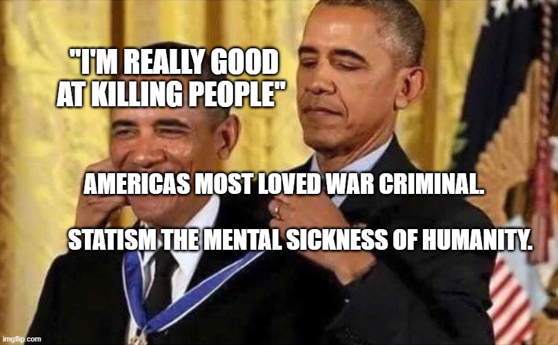 obama medal | "I'M REALLY GOOD AT KILLING PEOPLE"; AMERICAS MOST LOVED WAR CRIMINAL.                      
          STATISM THE MENTAL SICKNESS OF HUMANITY. | image tagged in obama medal | made w/ Imgflip meme maker