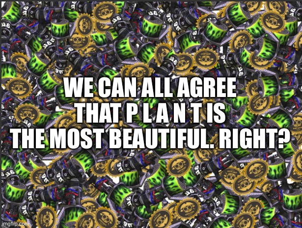 GRIM RANGE BLASTER!!!!! | WE CAN ALL AGREE THAT P L A N T IS THE MOST BEAUTIFUL. RIGHT? | image tagged in grim range blaster | made w/ Imgflip meme maker
