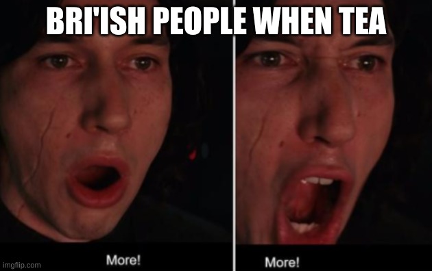 We're more popular than cursedcomments!!!! | BRI'ISH PEOPLE WHEN TEA | image tagged in more more | made w/ Imgflip meme maker