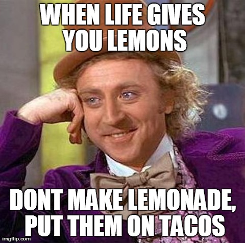 Creepy Condescending Wonka Meme | WHEN LIFE GIVES YOU LEMONS DONT MAKE LEMONADE, PUT THEM ON TACOS | image tagged in memes,creepy condescending wonka | made w/ Imgflip meme maker