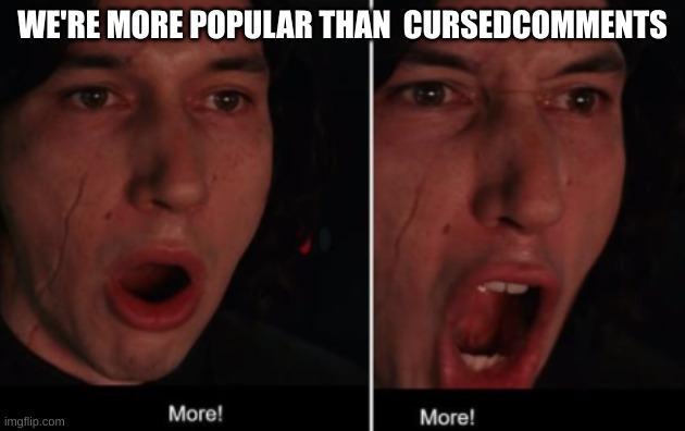 lesshgo | WE'RE MORE POPULAR THAN  CURSEDCOMMENTS | image tagged in more more | made w/ Imgflip meme maker