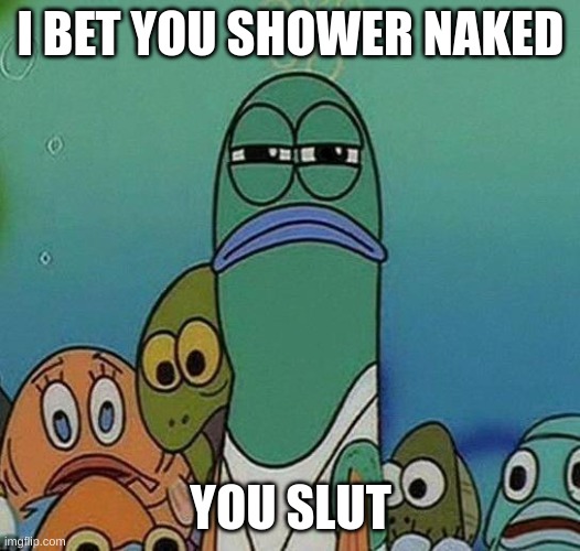 SpongeBob | I BET YOU SHOWER NAKED YOU SLUT | image tagged in spongebob | made w/ Imgflip meme maker