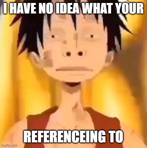 luffy two big nose | I HAVE NO IDEA WHAT YOUR REFERENCEING TO | image tagged in luffy two big nose | made w/ Imgflip meme maker