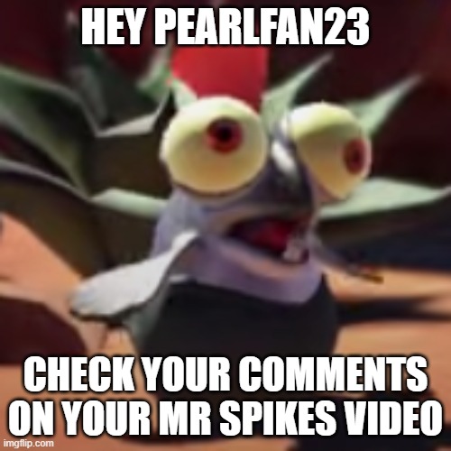 i did something | HEY PEARLFAN23; CHECK YOUR COMMENTS ON YOUR MR SPIKES VIDEO | image tagged in splatoon 3 smallfry salmonoid buddy | made w/ Imgflip meme maker