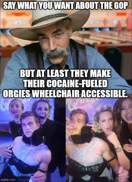 SAY WHAT YOU WANT ABOUT THE GOP; BUT AT LEAST THEY MAKE THEIR COCAINE-FUELED ORGIES WHEELCHAIR ACCESSIBLE. | image tagged in sam elliott special kind of stupid | made w/ Imgflip meme maker
