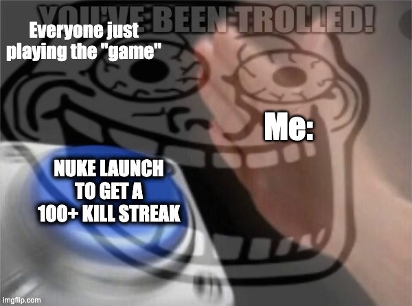 We do MASS amounts of Trolling |  Everyone just playing the "game"; Me:; NUKE LAUNCH TO GET A 100+ KILL STREAK | image tagged in memes,funny,troll face,nuke,will you press the button,trollge | made w/ Imgflip meme maker