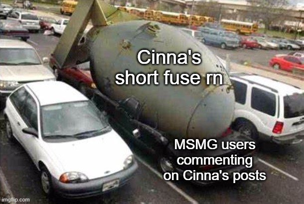 boutta blow up | Cinna's short fuse rn; MSMG users commenting on Cinna's posts | image tagged in nuke on car | made w/ Imgflip meme maker