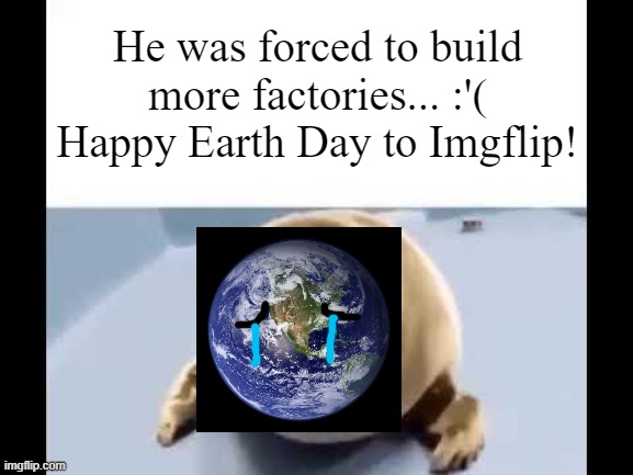 Happy Earth Day ? | He was forced to build
more factories... :'(
Happy Earth Day to Imgflip! | image tagged in he was forced to eat cement,earth day,no more factories | made w/ Imgflip meme maker