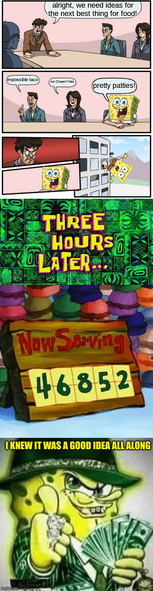 Never underestimate a sponge | alright, we need ideas for the next best thing for food! impossible taco; Ice Cream Fries; pretty patties! I KNEW IT WAS A GOOD IDEA ALL ALONG | image tagged in memes,boardroom meeting suggestion,spongebob,rich spongebob,pretty patties | made w/ Imgflip meme maker