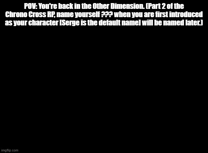 Chrono Cross is a really good game | POV: You're back in the Other Dimension. (Part 2 of the Chrono Cross RP, name yourself ??? when you are first introduced as your character [Serge is the default name] will be named later.) | image tagged in blank black,chrono cross,rp | made w/ Imgflip meme maker