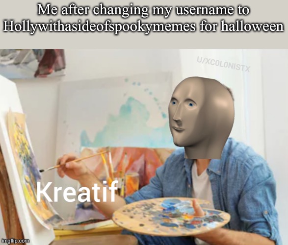Kreatif | Me after changing my username to Hollywithasideofspookymemes for halloween | image tagged in kreatif | made w/ Imgflip meme maker