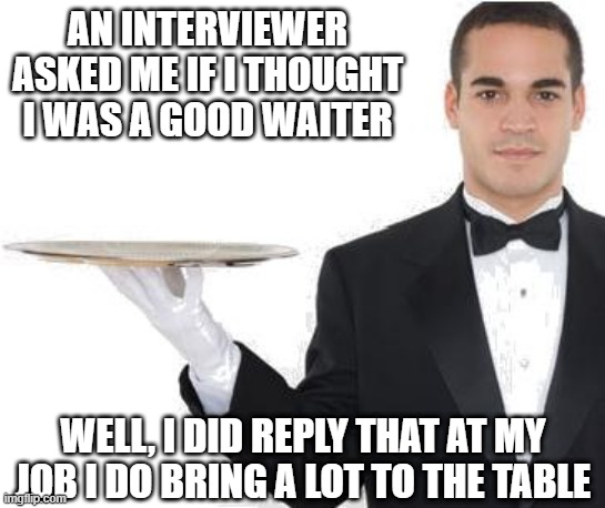 Service | AN INTERVIEWER ASKED ME IF I THOUGHT I WAS A GOOD WAITER; WELL, I DID REPLY THAT AT MY JOB I DO BRING A LOT TO THE TABLE | image tagged in waiter | made w/ Imgflip meme maker