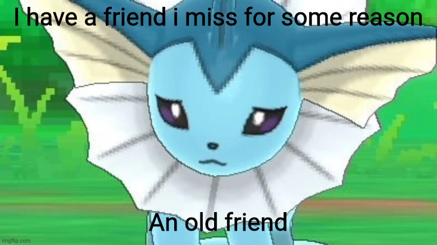 Sad | I have a friend i miss for some reason; An old friend | image tagged in vaporeon sad | made w/ Imgflip meme maker