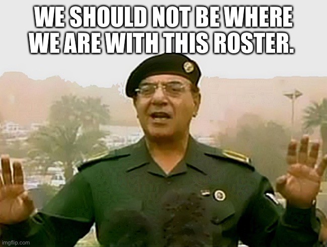 TRUST BAGHDAD BOB | WE SHOULD NOT BE WHERE WE ARE WITH THIS ROSTER. | image tagged in trust baghdad bob | made w/ Imgflip meme maker