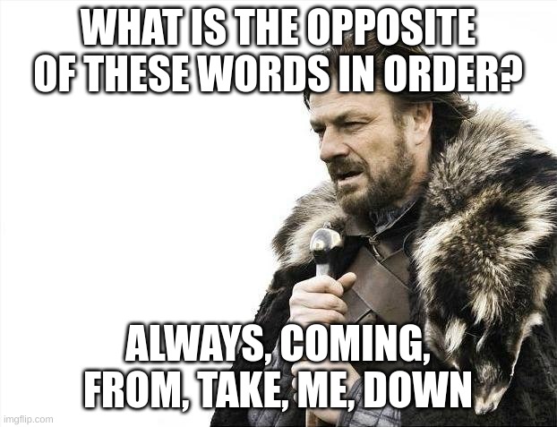 e |  WHAT IS THE OPPOSITE OF THESE WORDS IN ORDER? ALWAYS, COMING, FROM, TAKE, ME, DOWN | image tagged in memes,brace yourselves x is coming,rickroll | made w/ Imgflip meme maker