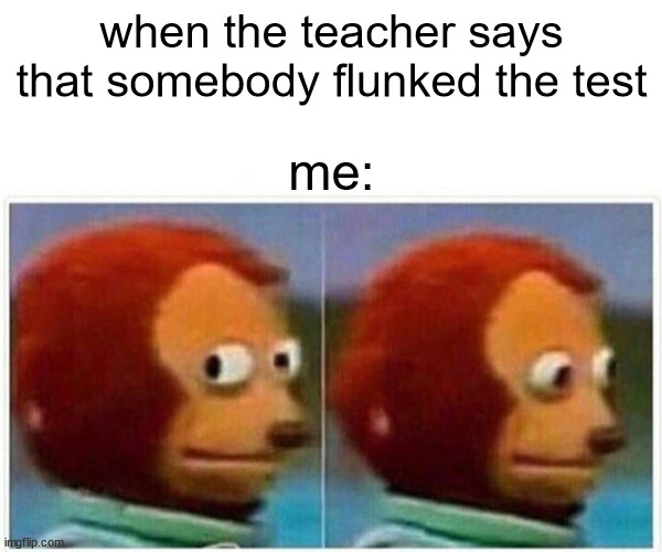 Monkey Puppet | when the teacher says that somebody flunked the test; me: | image tagged in memes,monkey puppet | made w/ Imgflip meme maker