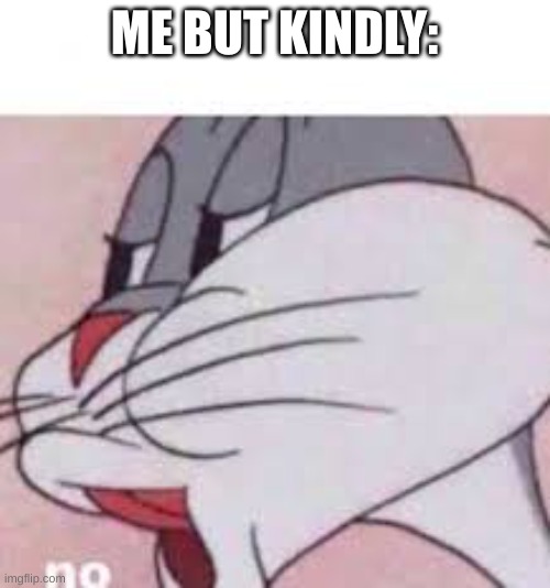 no bugs bunny | ME BUT KINDLY: | image tagged in no bugs bunny | made w/ Imgflip meme maker