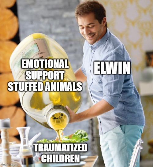 Guy pouring olive oil on the salad | EMOTIONAL SUPPORT STUFFED ANIMALS; ELWIN; TRAUMATIZED CHILDREN | image tagged in guy pouring olive oil on the salad,keeper of the lost cities | made w/ Imgflip meme maker