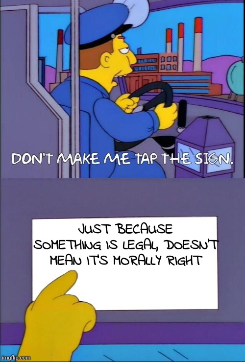True that | JUST BECAUSE SOMETHING IS LEGAL, DOESN'T MEAN IT'S MORALLY RIGHT | image tagged in simpsons dont make me tap the sign | made w/ Imgflip meme maker