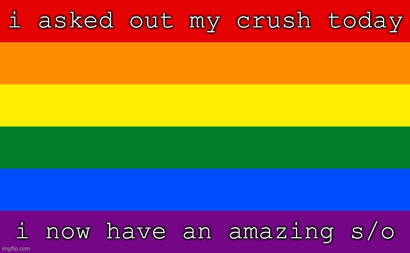 i’m so happy with them : > | i asked out my crush today; i now have an amazing s/o | image tagged in pride flag | made w/ Imgflip meme maker