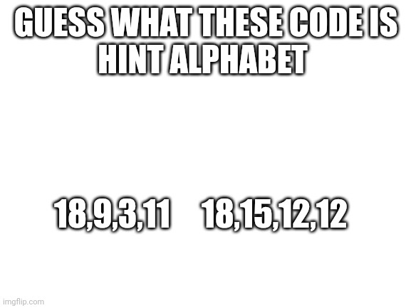 Good luck guessing | GUESS WHAT THESE CODE IS
HINT ALPHABET; 18,9,3,11     18,15,12,12 | image tagged in blank white template,dank memes,memes,guess | made w/ Imgflip meme maker