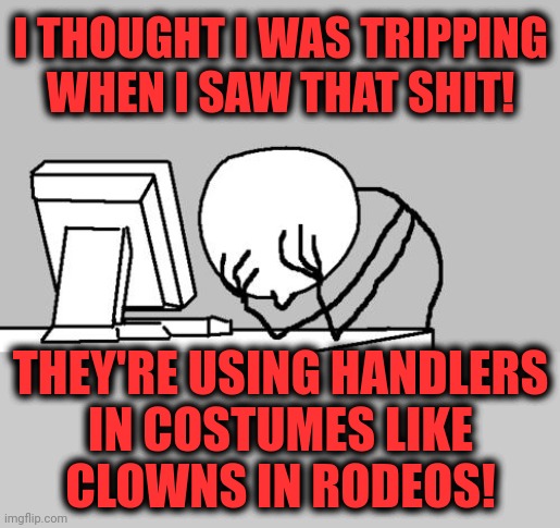 Computer Guy Facepalm Meme | I THOUGHT I WAS TRIPPING WHEN I SAW THAT SHIT! THEY'RE USING HANDLERS
IN COSTUMES LIKE
CLOWNS IN RODEOS! | image tagged in memes,computer guy facepalm | made w/ Imgflip meme maker