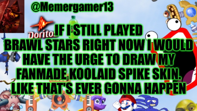 It makes sense now | IF I STILL PLAYED BRAWL STARS RIGHT NOW I WOULD HAVE THE URGE TO DRAW MY FANMADE KOOLAID SPIKE SKIN. LIKE THAT'S EVER GONNA HAPPEN | image tagged in memergamer13templete | made w/ Imgflip meme maker